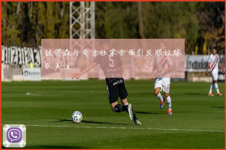 彼得森与奇才独家会面引发顺位球队关注