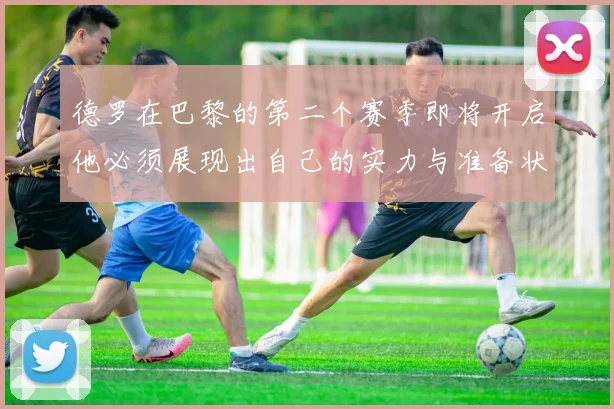 德罗在巴黎的第二个赛季即将开启他必须展现出自己的实力与准备状态