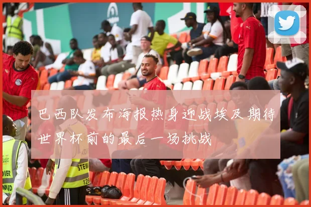 巴西队发布海报热身迎战埃及期待世界杯前的最后一场挑战