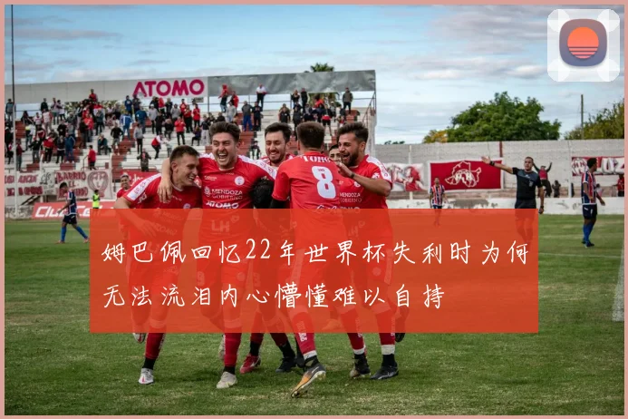 姆巴佩回忆22年世界杯失利时为何无法流泪内心懵懂难以自持