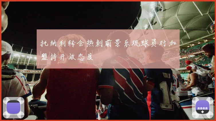 托纳利转会热刺前景乐观球员对加盟持开放态度