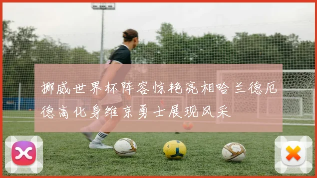 挪威世界杯阵容惊艳亮相哈兰德厄德高化身维京勇士展现风采