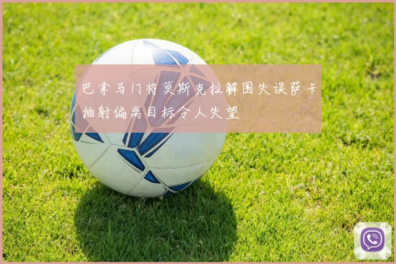 巴拿马门将莫斯克拉解围失误萨卡抽射偏离目标令人失望