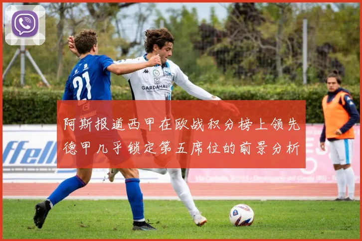 阿斯报道西甲在欧战积分榜上领先德甲几乎锁定第五席位的前景分析