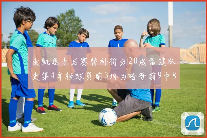 麦凯恩季后赛替补得分20成雷霆队史第4年轻球员前3均为哈登前9中8席次占据