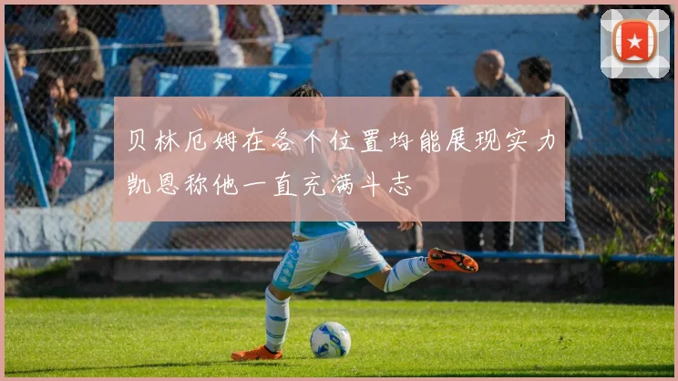 贝林厄姆在各个位置均能展现实力凯恩称他一直充满斗志