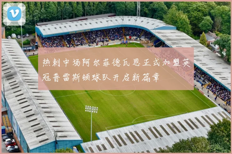 热刺中场阿尔菲德瓦恩正式加盟英冠普雷斯顿球队开启新篇章