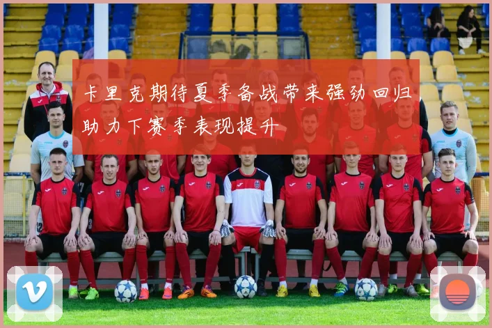卡里克期待夏季备战带来强劲回归助力下赛季表现提升