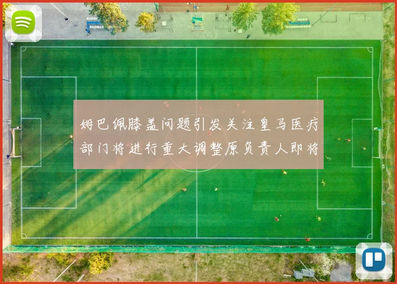 姆巴佩膝盖问题引发关注皇马医疗部门将进行重大调整原负责人即将离任
