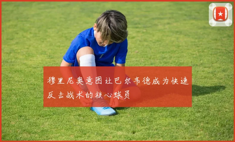 穆里尼奥意图让巴尔韦德成为快速反击战术的核心球员