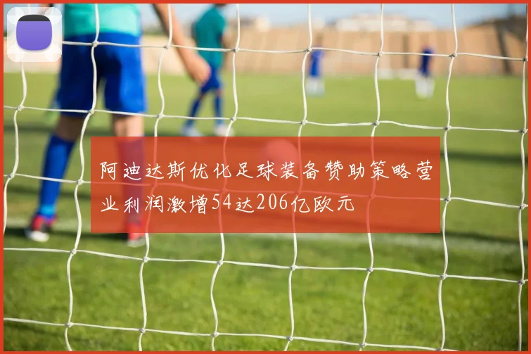 阿迪达斯优化足球装备赞助策略营业利润激增54达206亿欧元
