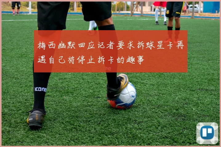 梅西幽默回应记者要求拆球星卡再遇自己将停止拆卡的趣事