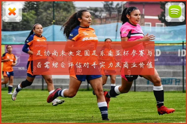 足协尚未决定国足东南亚杯参赛与否需综合评估对手实力及商业价值