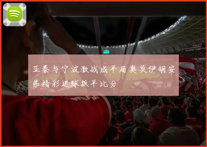 亚泰与宁波激战成平局奥莫伊胡安弗精彩进球扳平比分