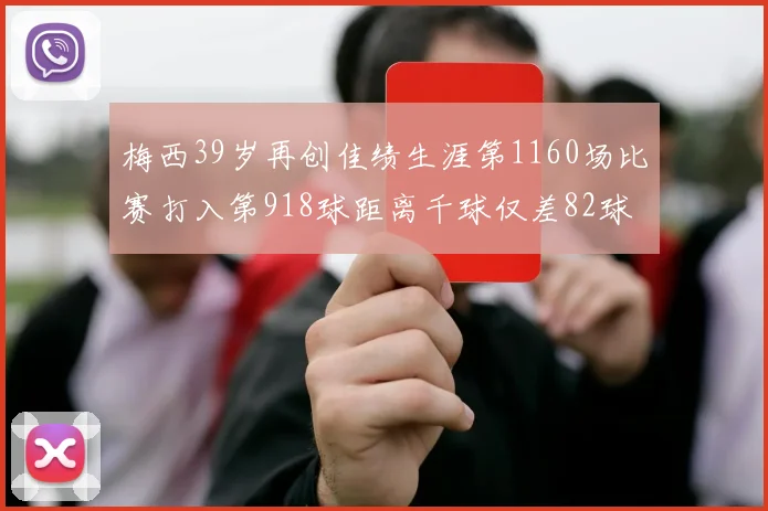 梅西39岁再创佳绩生涯第1160场比赛打入第918球距离千球仅差82球