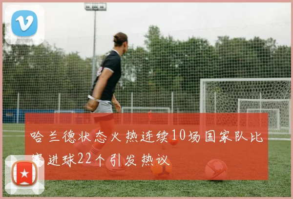 哈兰德状态火热连续10场国家队比赛进球22个引发热议