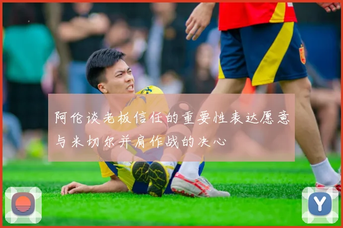 阿伦谈老板信任的重要性表达愿意与米切尔并肩作战的决心