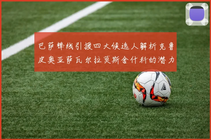 巴萨锋线引援四大候选人解析克鲁皮奥亚萨瓦尔拉莫斯舍什科的潜力与前景