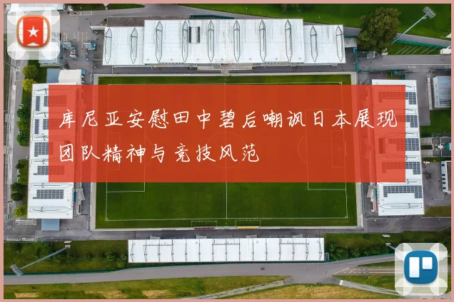 库尼亚安慰田中碧后嘲讽日本展现团队精神与竞技风范