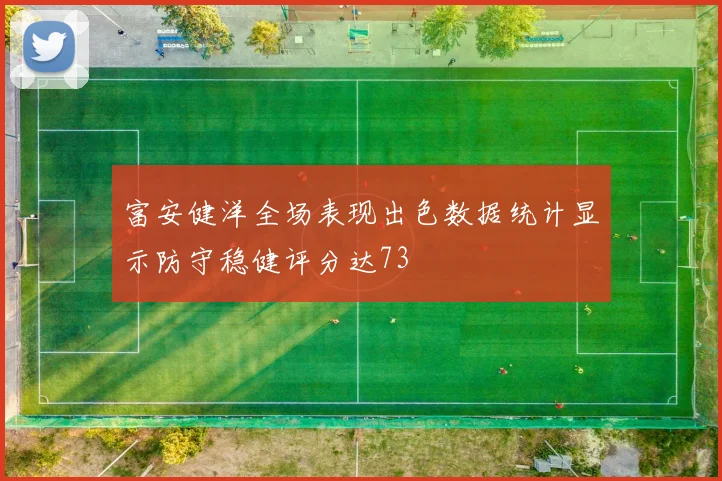 富安健洋全场表现出色数据统计显示防守稳健评分达73