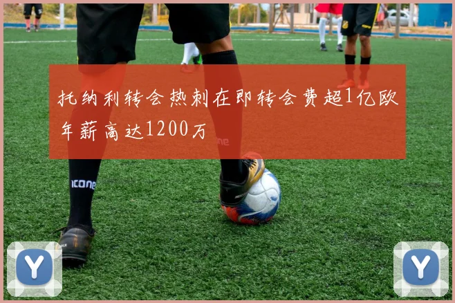 托纳利转会热刺在即转会费超1亿欧年薪高达1200万