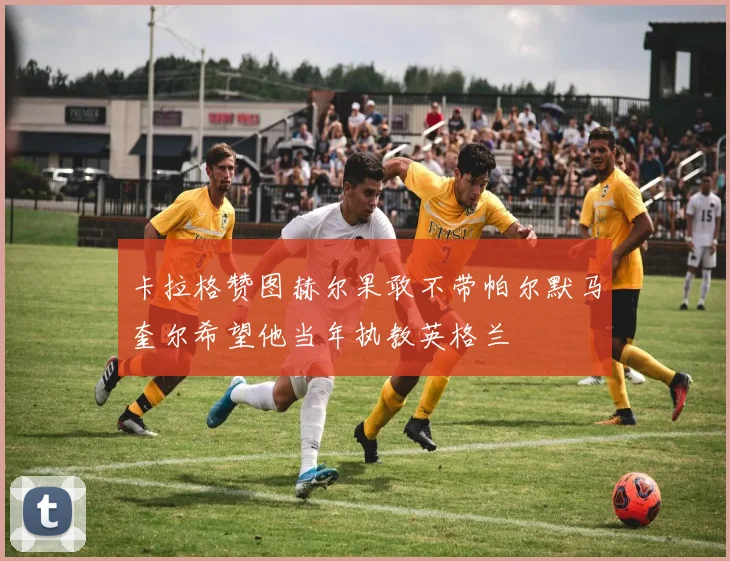 卡拉格赞图赫尔果敢不带帕尔默马奎尔希望他当年执教英格兰