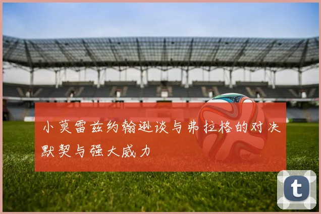 小莫雷兹约翰逊谈与弗拉格的对决默契与强大威力