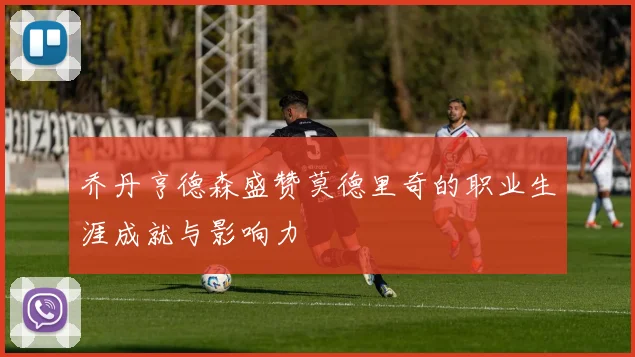 乔丹亨德森盛赞莫德里奇的职业生涯成就与影响力