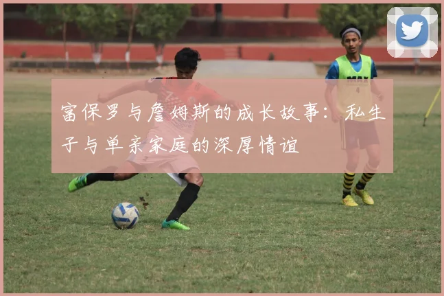 富保罗与詹姆斯的成长故事：私生子与单亲家庭的深厚情谊