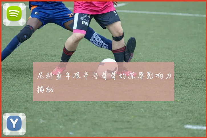 尼科童年艰辛与哥哥的深厚影响力揭秘
