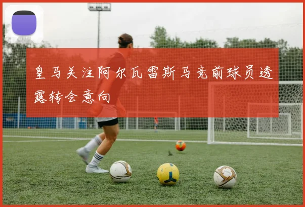 皇马关注阿尔瓦雷斯马竞前球员透露转会意向