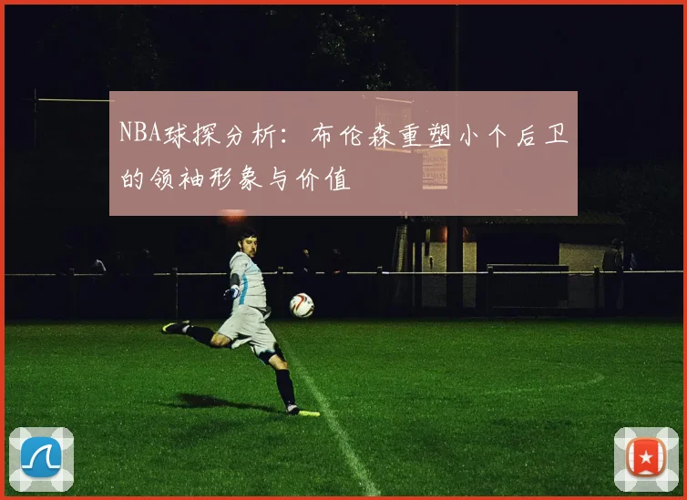NBA球探分析：布伦森重塑小个后卫的领袖形象与价值