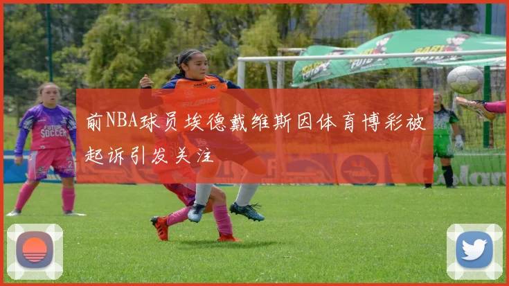 前NBA球员埃德戴维斯因体育博彩被起诉引发关注