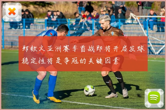 郑钦文亚洲赛季首战即将开启发球稳定性将是争冠的关键因素