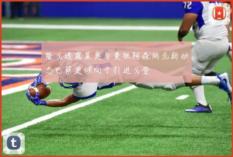 隆戈透露莱奥与曼联阿森纳无新动态巴萨更倾向于引进戈登