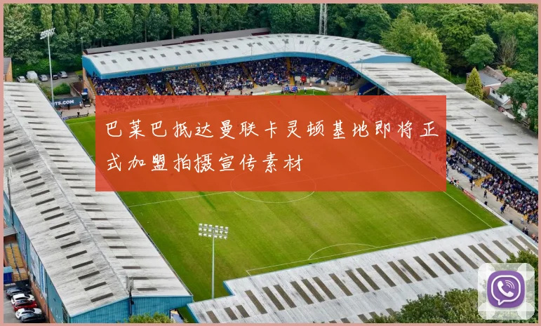 巴莱巴抵达曼联卡灵顿基地即将正式加盟拍摄宣传素材